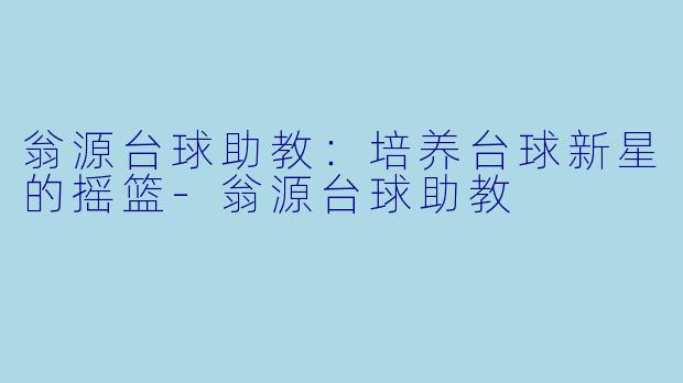 翁源台球助教：培养台球新星的摇篮-翁源台球助教