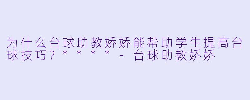为什么台球助教娇娇能帮助学生提高台球技巧?****