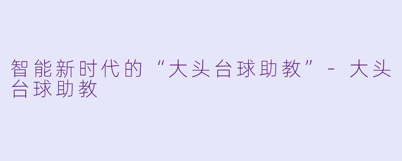 智能新时代的“大头台球助教”-大头台球助教