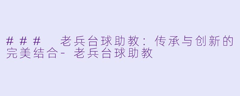 ### 老兵台球助教：传承与创新的完美结合-老兵台球助教