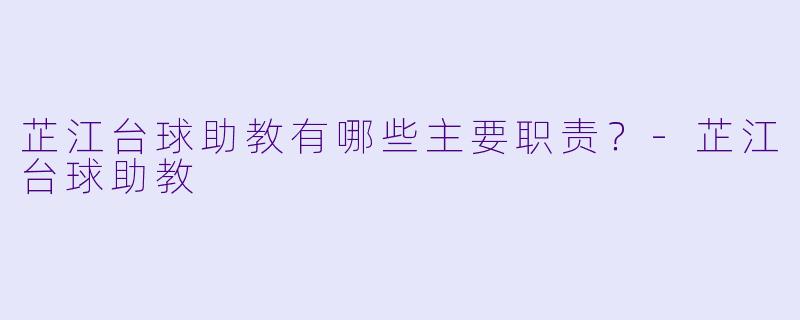 芷江台球助教有哪些主要职责？-芷江台球助教