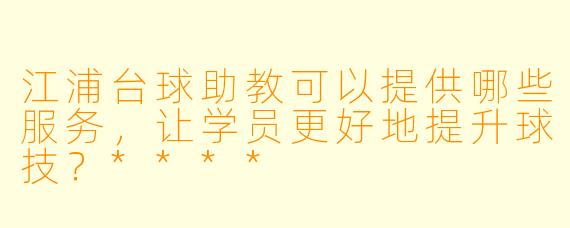 江浦台球助教可以提供哪些服务,让学员更好地提升球技?****
