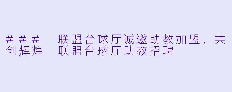### 联盟台球厅诚邀助教加盟，共创辉煌-联盟台球厅助教招聘