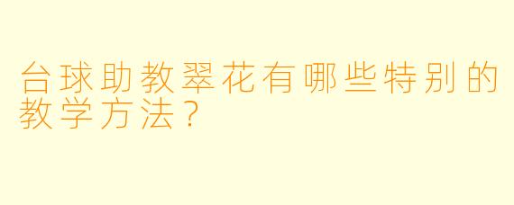 台球助教翠花有哪些特别的教学方法？