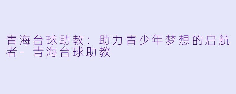 青海台球助教：助力青少年梦想的启航者-青海台球助教
