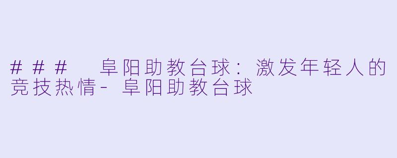 ### 阜阳助教台球：激发年轻人的竞技热情-阜阳助教台球