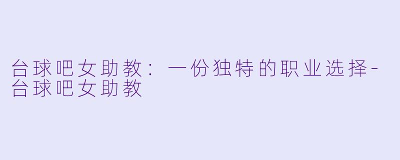 台球吧女助教：一份独特的职业选择-台球吧女助教