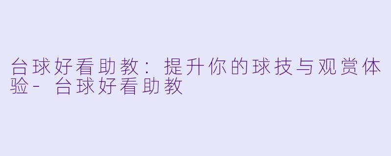 台球好看助教：提升你的球技与观赏体验-台球好看助教