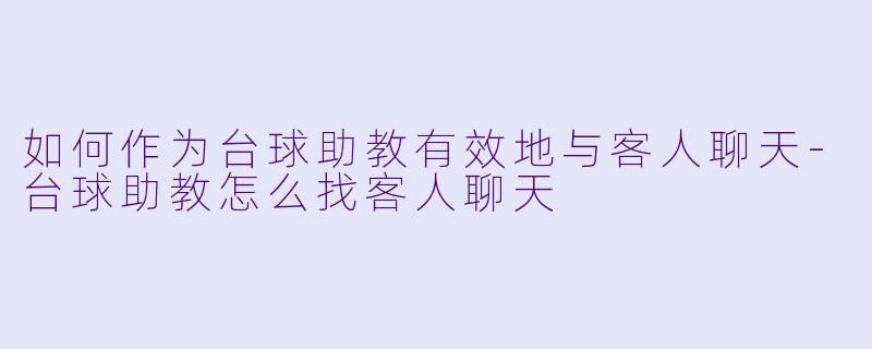 如何作为台球助教有效地与客人聊天-台球助教怎么找客人聊天