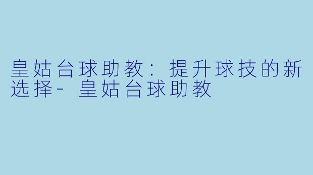 皇姑台球助教：提升球技的新选择-皇姑台球助教