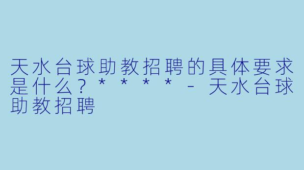 天水台球助教招聘的具体要求是什么？****