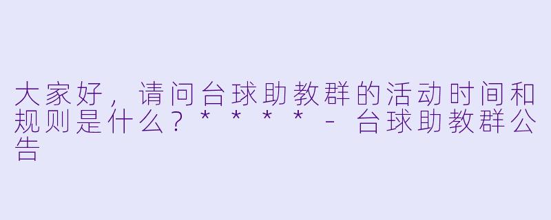 大家好,请问台球助教群的活动时间和规则是什么?****