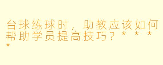 台球练球时，助教应该如何帮助学员提高技巧？****