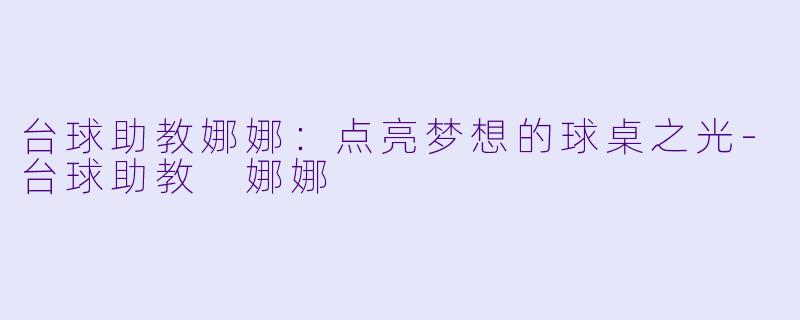 台球助教娜娜：点亮梦想的球桌之光-台球助教 娜娜