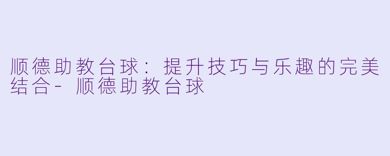 顺德助教台球：提升技巧与乐趣的完美结合-顺德助教台球