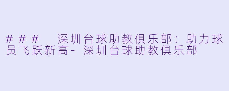 ### 深圳台球助教俱乐部：助力球员飞跃新高-深圳台球助教俱乐部