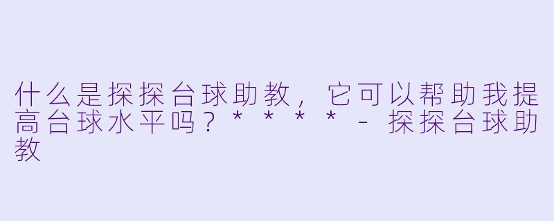 什么是探探台球助教,它可以帮助我提高台球水平吗?****