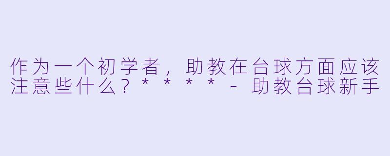 作为一个初学者,助教在台球方面应该注意些什么?****