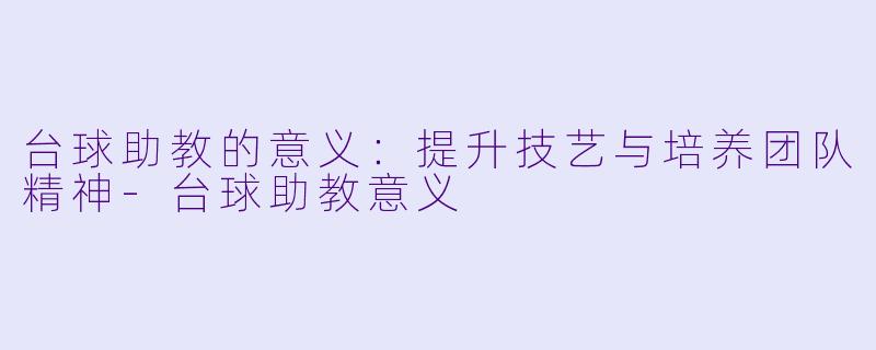 台球助教的意义：提升技艺与培养团队精神-台球助教意义