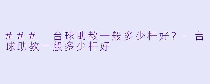 ### 台球助教一般多少杆好？-台球助教一般多少杆好