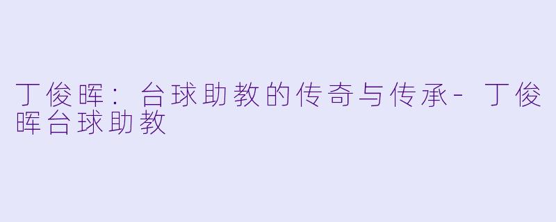 丁俊晖：台球助教的传奇与传承-丁俊晖台球助教