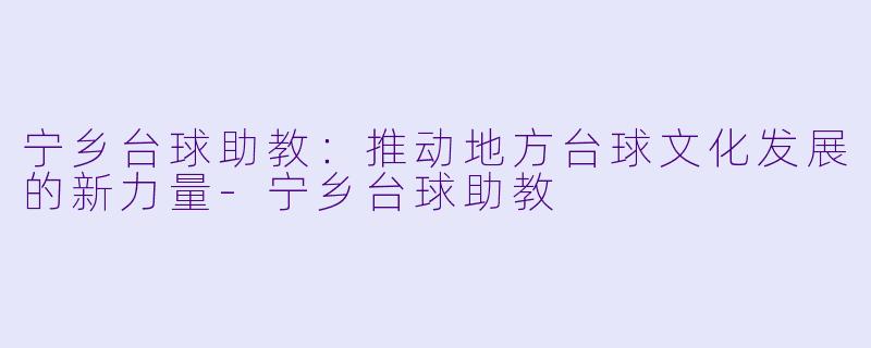 宁乡台球助教:推动地方台球文化发展的新力量