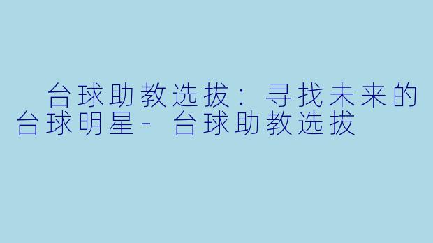  台球助教选拔：寻找未来的台球明星-台球助教选拔