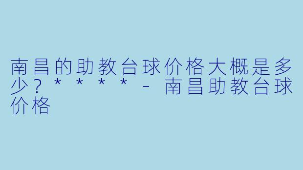 南昌的助教台球价格大概是多少？****