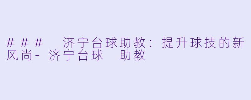 ### 济宁台球助教：提升球技的新风尚-济宁台球 助教