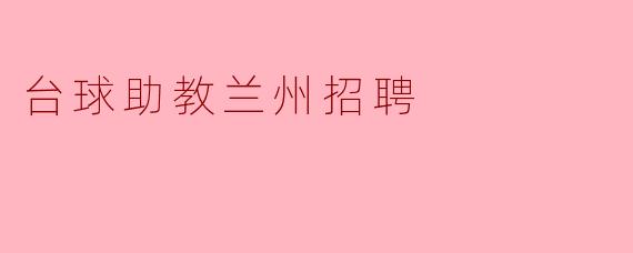 请问目前兰州地区有没有台球助教的招聘信息?****