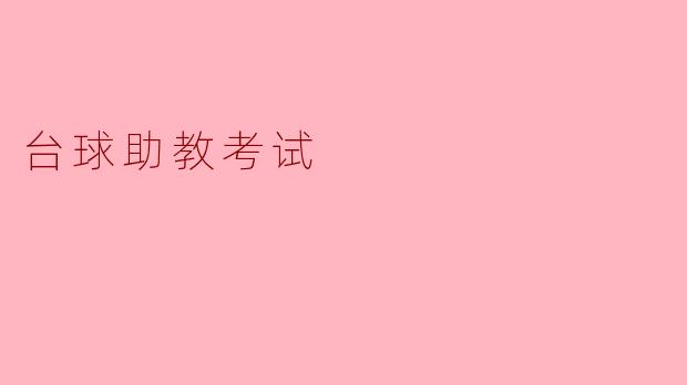 台球助教考试的主要内容包括哪些方面?****