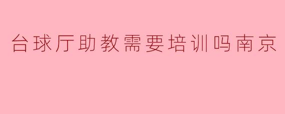 在南京,台球厅的助教需要进行培训吗?