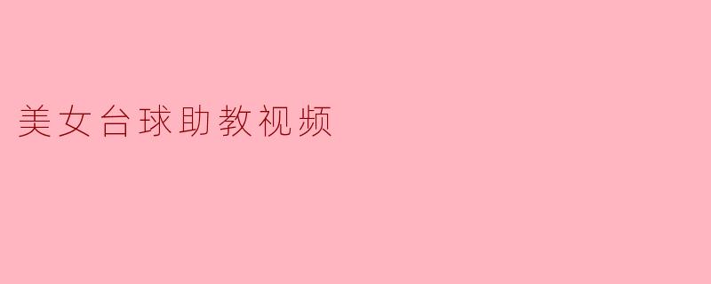 美女台球助教视频中有哪些技巧和教学内容?****