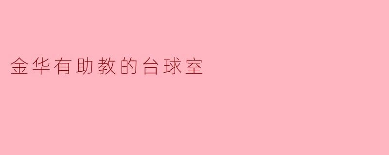 金华的助教台球室——享受台球的乐趣与专业指导