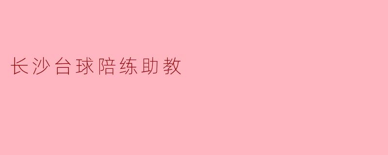 长沙的台球陪练助教服务一般包括哪些内容?