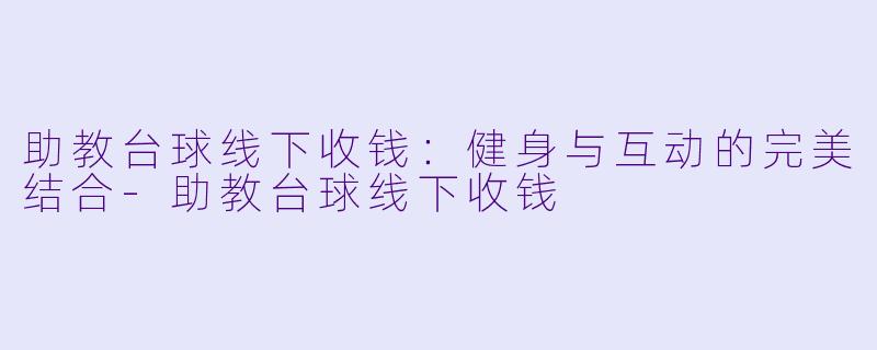助教台球线下收钱：健身与互动的完美结合-助教台球线下收钱