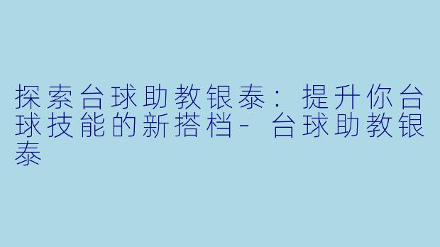 探索台球助教银泰：提升你台球技能的新搭档-台球助教银泰