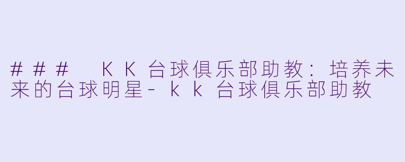 ### KK台球俱乐部助教：培养未来的台球明星-kk台球俱乐部助教