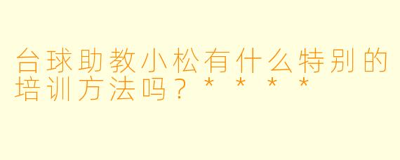 台球助教小松有什么特别的培训方法吗？****