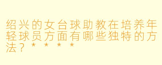 绍兴的女台球助教在培养年轻球员方面有哪些独特的方法?****