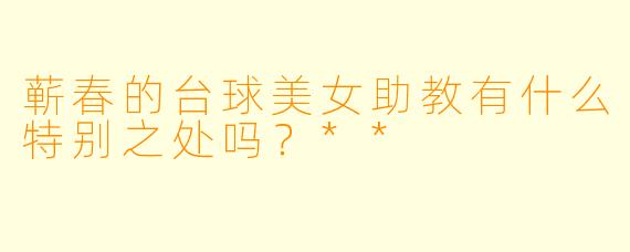 蕲春的台球美女助教有什么特别之处吗？**