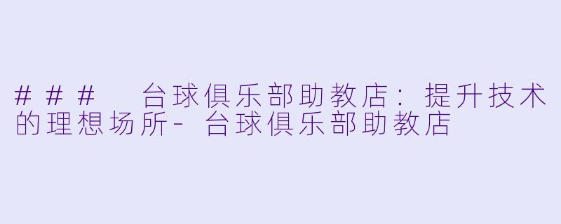 ### 台球俱乐部助教店：提升技术的理想场所-台球俱乐部助教店