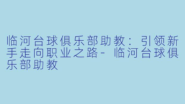 临河台球俱乐部助教：引领新手走向职业之路-临河台球俱乐部助教