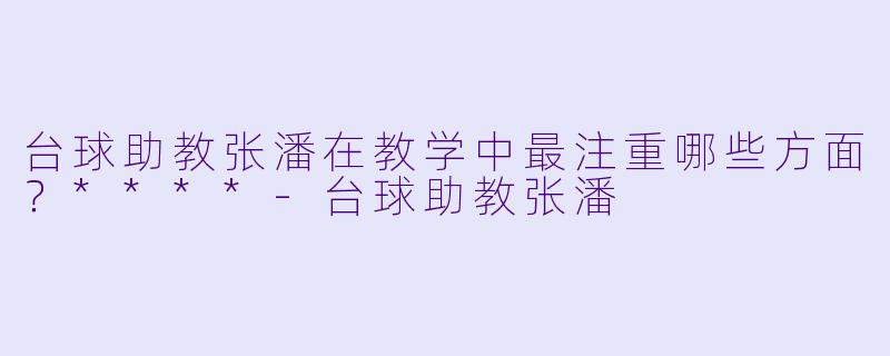 台球助教张潘在教学中最注重哪些方面？****