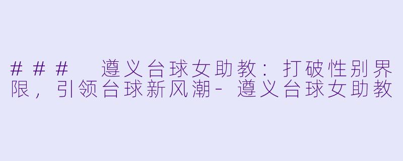 ### 遵义台球女助教：打破性别界限，引领台球新风潮-遵义台球女助教