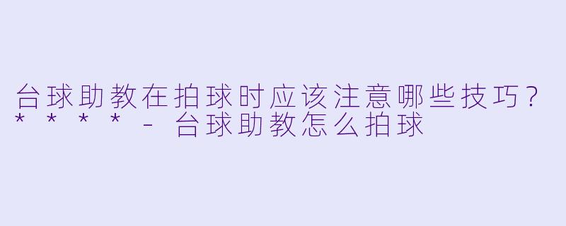 台球助教在拍球时应该注意哪些技巧?****