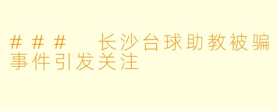 ### 长沙台球助教被骗事件引发关注