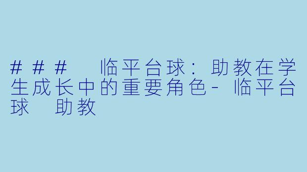 ### 临平台球：助教在学生成长中的重要角色-临平台球 助教