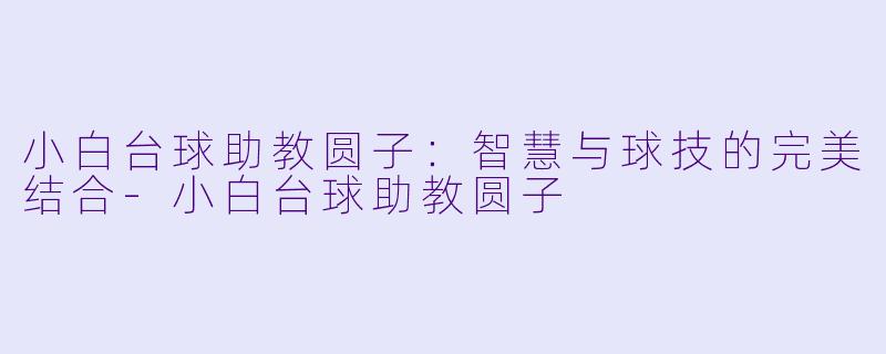 小白台球助教圆子：智慧与球技的完美结合-小白台球助教圆子