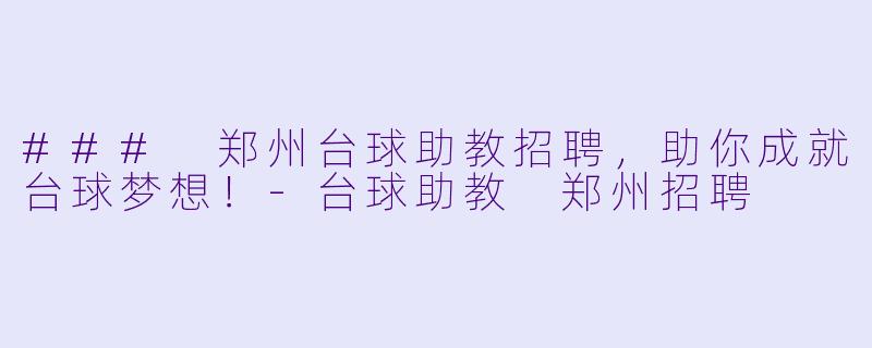 ### 郑州台球助教招聘，助你成就台球梦想！-台球助教 郑州招聘